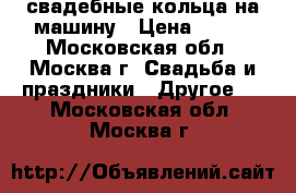 свадебные кольца на машину › Цена ­ 900 - Московская обл., Москва г. Свадьба и праздники » Другое   . Московская обл.,Москва г.